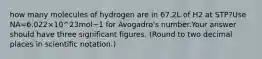 how many molecules of hydrogen are in 67.2L of H2 at STP?Use NA=6.022×10^23mol−1 for Avogadro's number.Your answer should have three significant figures. (Round to two decimal places in scientific notation.)