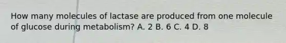 How many molecules of lactase are produced from one molecule of glucose during metabolism? A. 2 B. 6 C. 4 D. 8