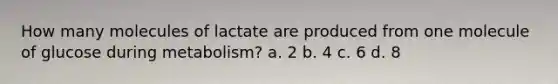 How many molecules of lactate are produced from one molecule of glucose during metabolism? a. 2 b. 4 c. 6 d. 8