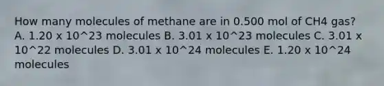 How many molecules of methane are in 0.500 mol of CH4 gas? A. 1.20 x 10^23 molecules B. 3.01 x 10^23 molecules C. 3.01 x 10^22 molecules D. 3.01 x 10^24 molecules E. 1.20 x 10^24 molecules