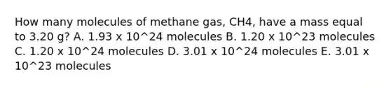 How many molecules of methane gas, CH4, have a mass equal to 3.20 g? A. 1.93 x 10^24 molecules B. 1.20 x 10^23 molecules C. 1.20 x 10^24 molecules D. 3.01 x 10^24 molecules E. 3.01 x 10^23 molecules