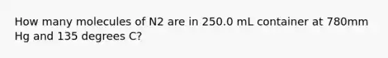 How many molecules of N2 are in 250.0 mL container at 780mm Hg and 135 degrees C?