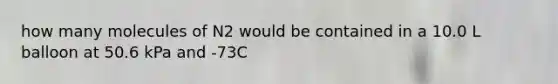 how many molecules of N2 would be contained in a 10.0 L balloon at 50.6 kPa and -73C