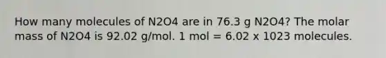 How many molecules of N2O4 are in 76.3 g N2O4? The molar mass of N2O4 is 92.02 g/mol. 1 mol = 6.02 x 1023 molecules.