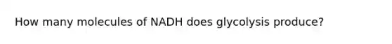 How many molecules of NADH does glycolysis produce?