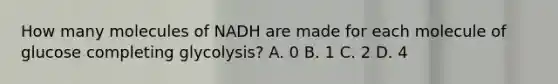 How many molecules of NADH are made for each molecule of glucose completing glycolysis? A. 0 B. 1 C. 2 D. 4