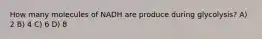 How many molecules of NADH are produce during glycolysis? A) 2 B) 4 C) 6 D) 8