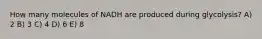 How many molecules of NADH are produced during glycolysis? A) 2 B) 3 C) 4 D) 6 E) 8