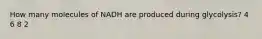 How many molecules of NADH are produced during glycolysis? 4 6 8 2