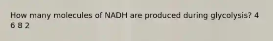 How many molecules of NADH are produced during glycolysis? 4 6 8 2