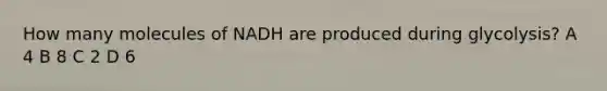 How many molecules of NADH are produced during glycolysis? A 4 B 8 C 2 D 6