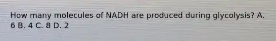 How many molecules of NADH are produced during glycolysis? A. 6 B. 4 C. 8 D. 2