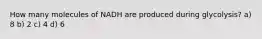 How many molecules of NADH are produced during glycolysis? a) 8 b) 2 c) 4 d) 6