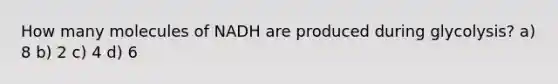 How many molecules of NADH are produced during glycolysis? a) 8 b) 2 c) 4 d) 6