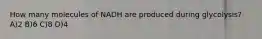 How many molecules of NADH are produced during glycolysis? A)2 B)6 C)8 D)4