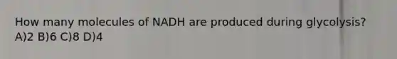 How many molecules of NADH are produced during glycolysis? A)2 B)6 C)8 D)4