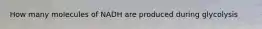 How many molecules of NADH are produced during glycolysis