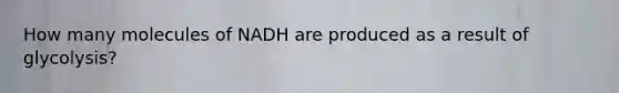 How many molecules of NADH are produced as a result of glycolysis?