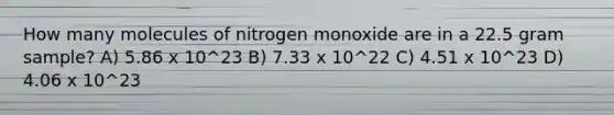 How many molecules of nitrogen monoxide are in a 22.5 gram sample? A) 5.86 x 10^23 B) 7.33 x 10^22 C) 4.51 x 10^23 D) 4.06 x 10^23