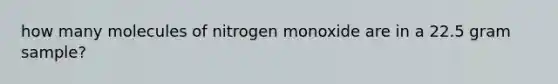 how many molecules of nitrogen monoxide are in a 22.5 gram sample?