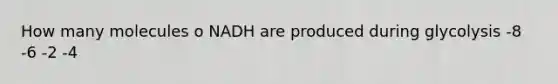 How many molecules o NADH are produced during glycolysis -8 -6 -2 -4