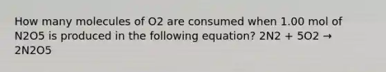 How many molecules of O2 are consumed when 1.00 mol of N2O5 is produced in the following equation? 2N2 + 5O2 → 2N2O5