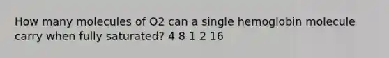 How many molecules of O2 can a single hemoglobin molecule carry when fully saturated? 4 8 1 2 16