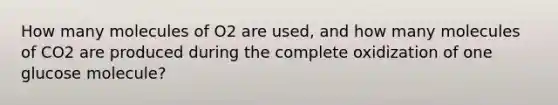 How many molecules of O2 are used, and how many molecules of CO2 are produced during the complete oxidization of one glucose molecule?