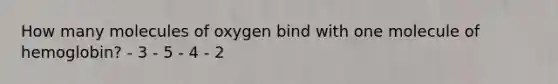 How many molecules of oxygen bind with one molecule of hemoglobin? - 3 - 5 - 4 - 2