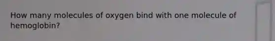 How many molecules of oxygen bind with one molecule of hemoglobin?