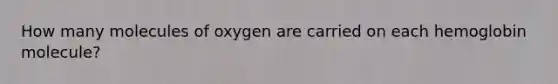 How many molecules of oxygen are carried on each hemoglobin molecule?