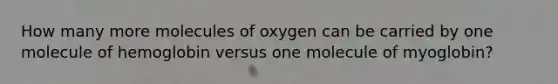 How many more molecules of oxygen can be carried by one molecule of hemoglobin versus one molecule of myoglobin?