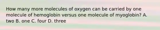 How many more molecules of oxygen can be carried by one molecule of hemoglobin versus one molecule of myoglobin? A. two B. one C. four D. three