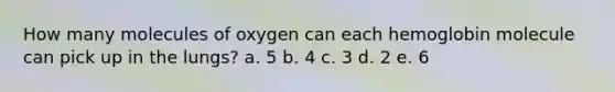 How many molecules of oxygen can each hemoglobin molecule can pick up in the lungs? a. ​5 b. ​4 c. ​3 d. ​2 e. ​6