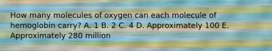 How many molecules of oxygen can each molecule of hemoglobin carry? A. 1 B. 2 C. 4 D. Approximately 100 E. Approximately 280 million