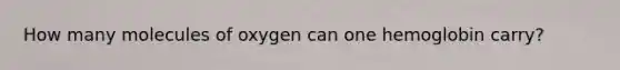 How many molecules of oxygen can one hemoglobin carry?