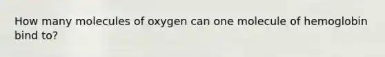 How many molecules of oxygen can one molecule of hemoglobin bind to?