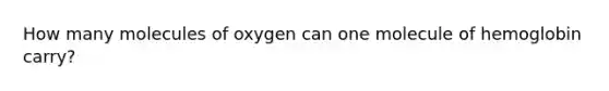 How many molecules of oxygen can one molecule of hemoglobin carry?