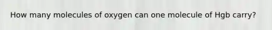 How many molecules of oxygen can one molecule of Hgb carry?