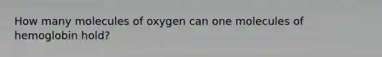 How many molecules of oxygen can one molecules of hemoglobin hold?