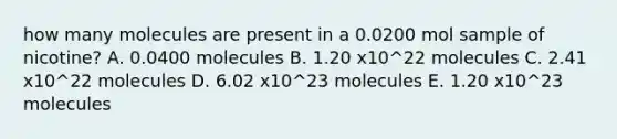 how many molecules are present in a 0.0200 mol sample of nicotine? A. 0.0400 molecules B. 1.20 x10^22 molecules C. 2.41 x10^22 molecules D. 6.02 x10^23 molecules E. 1.20 x10^23 molecules