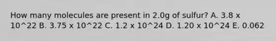 How many molecules are present in 2.0g of sulfur? A. 3.8 x 10^22 B. 3.75 x 10^22 C. 1.2 x 10^24 D. 1.20 x 10^24 E. 0.062