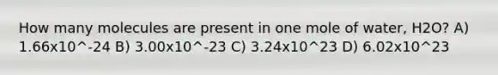 How many molecules are present in one mole of water, H2O? A) 1.66x10^-24 B) 3.00x10^-23 C) 3.24x10^23 D) 6.02x10^23