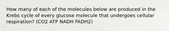 How many of each of the molecules below are produced in the Krebs cycle of every glucose molecule that undergoes cellular respiration? (CO2 ATP NADH FADH2)