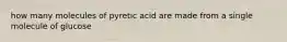 how many molecules of pyretic acid are made from a single molecule of glucose