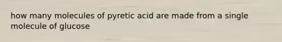 how many molecules of pyretic acid are made from a single molecule of glucose