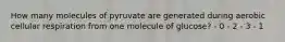 How many molecules of pyruvate are generated during aerobic cellular respiration from one molecule of glucose? - 0 - 2 - 3 - 1