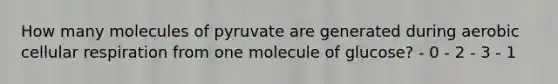 How many molecules of pyruvate are generated during aerobic cellular respiration from one molecule of glucose? - 0 - 2 - 3 - 1