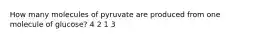 How many molecules of pyruvate are produced from one molecule of glucose? 4 2 1 3