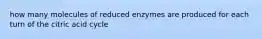 how many molecules of reduced enzymes are produced for each turn of the citric acid cycle